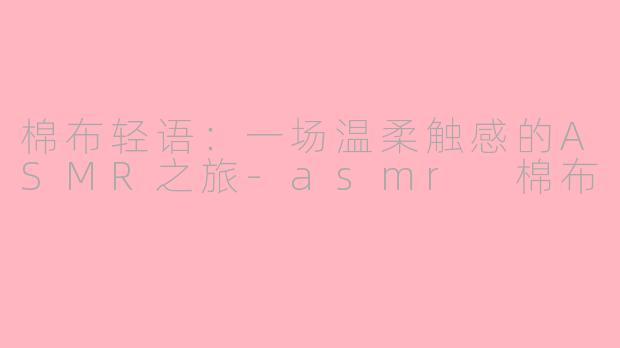 棉布轻语:一场温柔触感的ASMR之旅-asmr 棉布