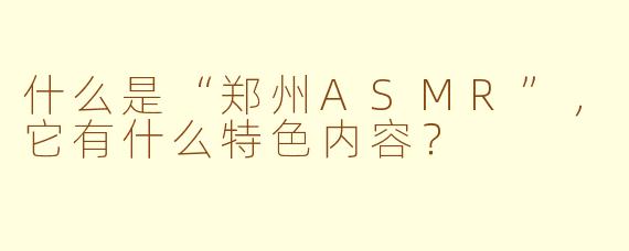 什么是“郑州ASMR”，它有什么特色内容？