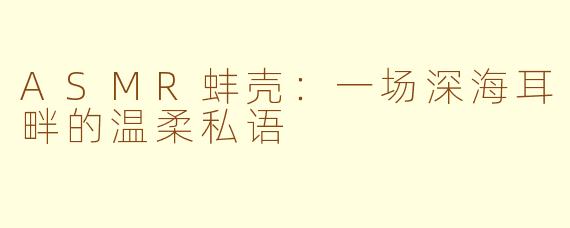 ASMR蚌壳：一场深海耳畔的温柔私语