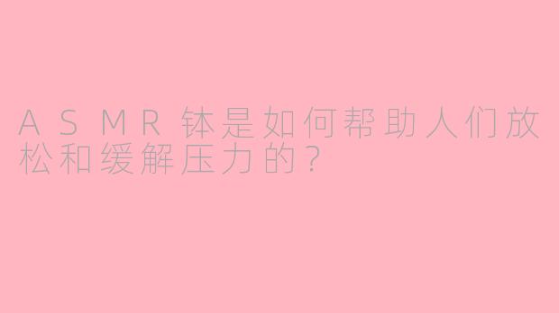ASMR钵是如何帮助人们放松和缓解压力的？