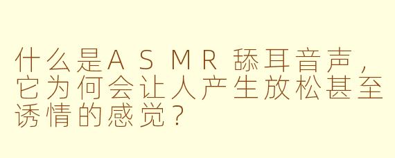 什么是ASMR舔耳音声,它为何会让人产生放松甚至诱情的感觉?
