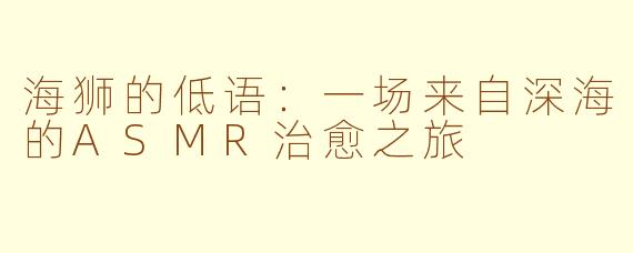 海狮的低语:一场来自深海的ASMR治愈之旅