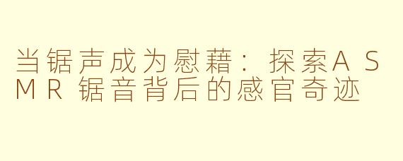 当锯声成为慰藉：探索ASMR锯音背后的感官奇迹