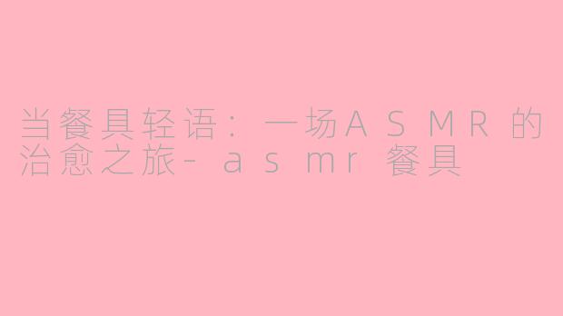 当餐具轻语:一场ASMR的治愈之旅-asmr餐具