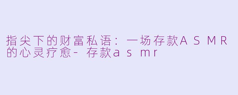 指尖下的财富私语：一场存款ASMR的心灵疗愈-存款asmr