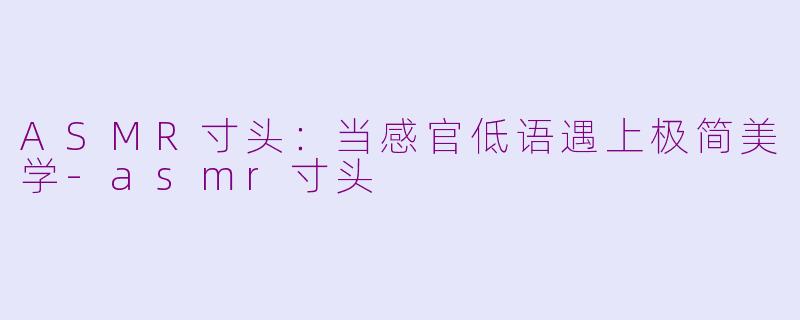 ASMR寸头：当感官低语遇上极简美学-asmr寸头