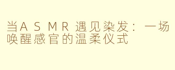当ASMR遇见染发:一场唤醒感官的温柔仪式