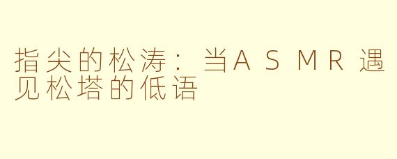 指尖的松涛：当ASMR遇见松塔的低语