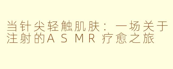 当针尖轻触肌肤：一场关于注射的ASMR疗愈之旅