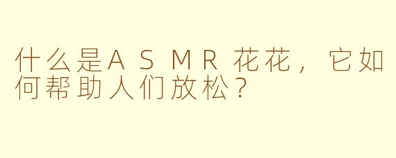 什么是ASMR花花,它如何帮助人们放松?