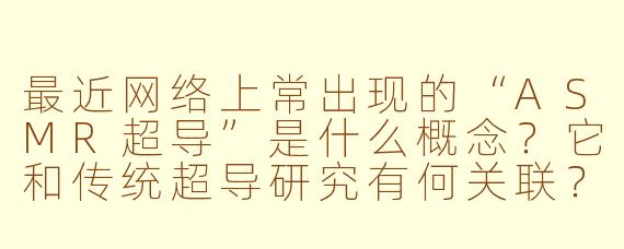 最近网络上常出现的“ASMR超导”是什么概念？它和传统超导研究有何关联？