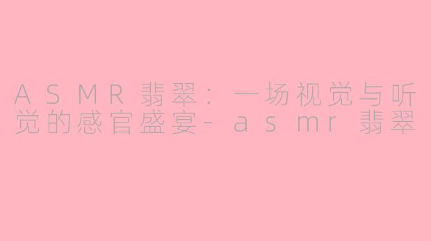 ASMR翡翠：一场视觉与听觉的感官盛宴-asmr翡翠