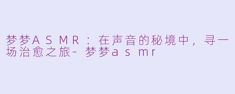 梦梦ASMR:在声音的秘境中,寻一场治愈之旅-梦梦asmr