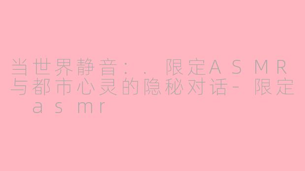 当世界静音：.限定ASMR与都市心灵的隐秘对话-限定 asmr