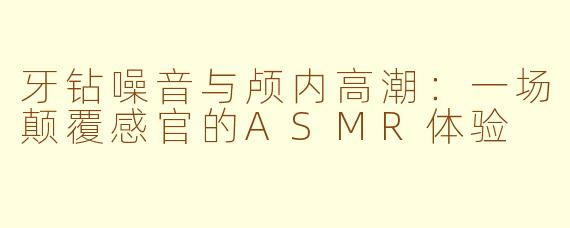 牙钻噪音与颅内高潮：一场颠覆感官的ASMR体验
