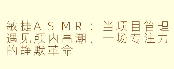 敏捷ASMR:当项目管理遇见颅内高潮,一场专注力的静默革命