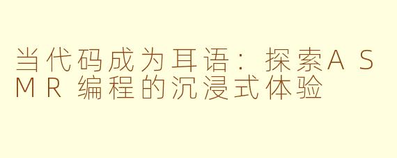 当代码成为耳语:探索ASMR编程的沉浸式体验