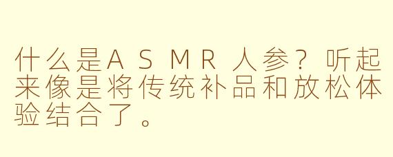 什么是ASMR人参？听起来像是将传统补品和放松体验结合了。