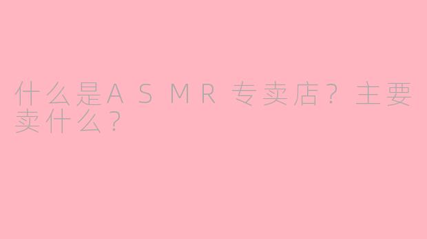 什么是ASMR专卖店？主要卖什么？