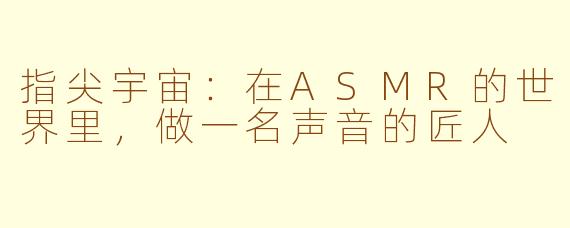 指尖宇宙：在ASMR的世界里，做一名声音的匠人
