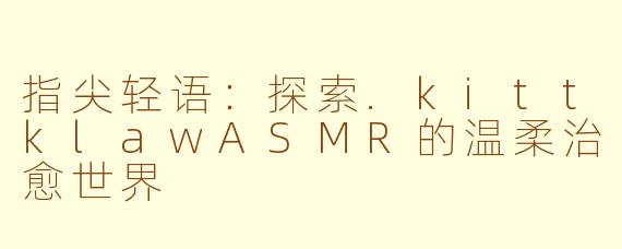 指尖轻语：探索.kittklawASMR的温柔治愈世界