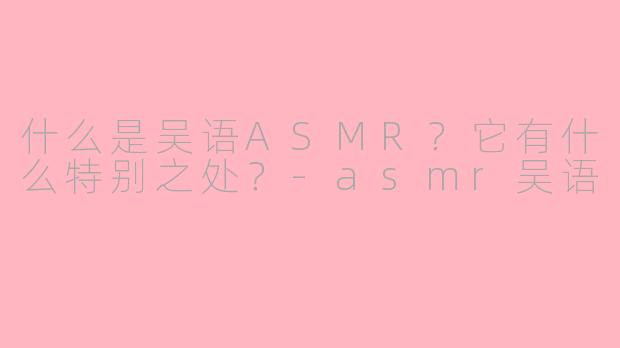 什么是吴语ASMR?它有什么特别之处?-asmr吴语
