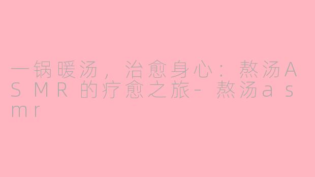 一锅暖汤,治愈身心:熬汤ASMR的疗愈之旅-熬汤asmr