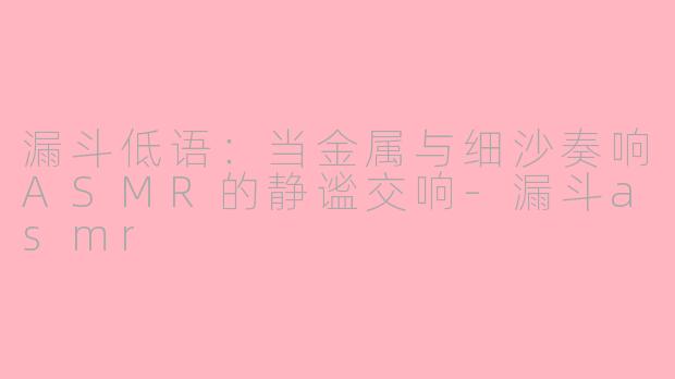 漏斗低语:当金属与细沙奏响ASMR的静谧交响-漏斗asmr