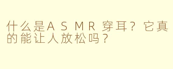 什么是ASMR穿耳?它真的能让人放松吗?