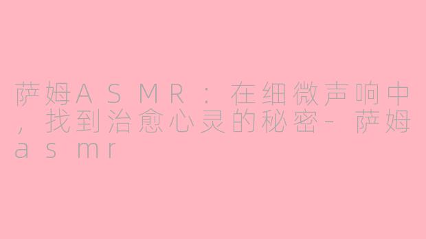 萨姆ASMR：在细微声响中，找到治愈心灵的秘密-萨姆asmr