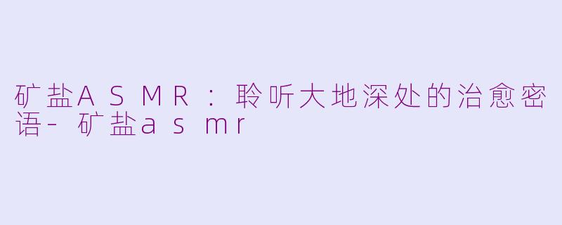 矿盐ASMR:聆听大地深处的治愈密语-矿盐asmr