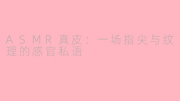 ASMR真皮：一场指尖与纹理的感官私语