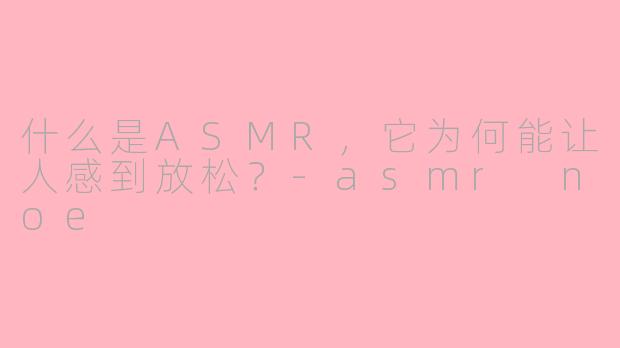 什么是ASMR，它为何能让人感到放松？-asmr noe
