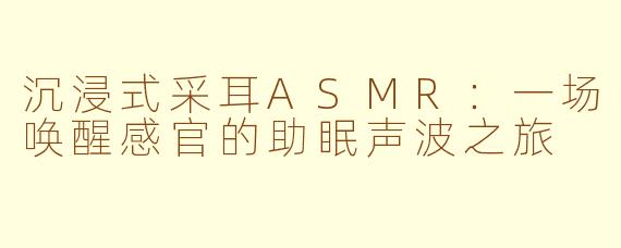 沉浸式采耳ASMR:一场唤醒感官的助眠声波之旅