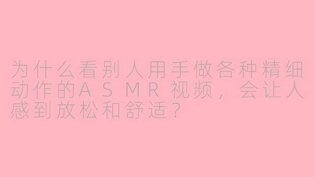 为什么看别人用手做各种精细动作的ASMR视频,会让人感到放松和舒适?