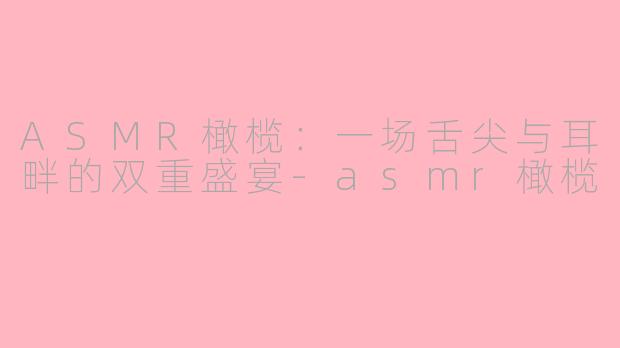 ASMR橄榄：一场舌尖与耳畔的双重盛宴