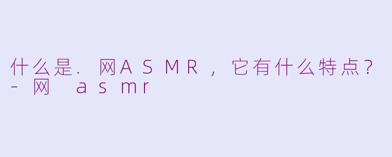 什么是.网ASMR，它有什么特点？-网 asmr