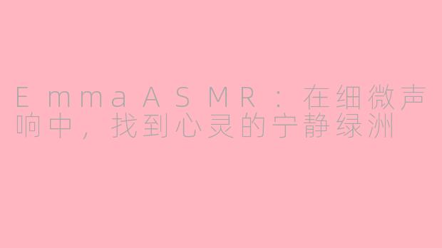 EmmaASMR:在细微声响中,找到心灵的宁静绿洲