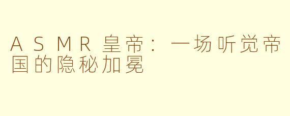 ASMR皇帝：一场听觉帝国的隐秘加冕