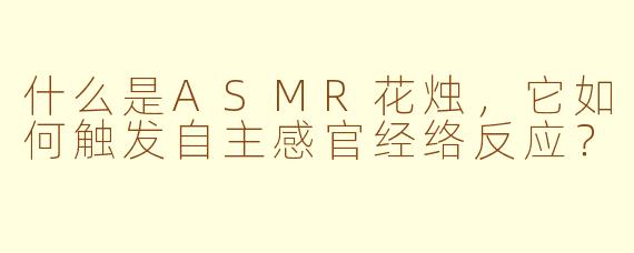 什么是ASMR花烛，它如何触发自主感官经络反应？
