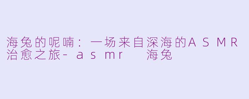 海兔的呢喃：一场来自深海的ASMR治愈之旅-asmr 海兔