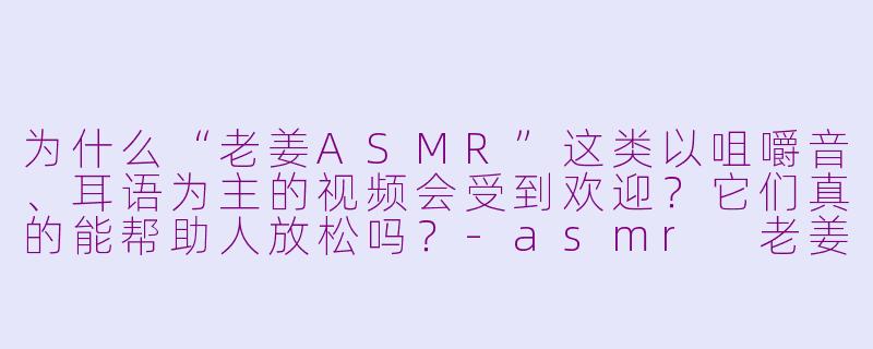 为什么“老姜ASMR”这类以咀嚼音、耳语为主的视频会受到欢迎？它们真的能帮助人放松吗？-asmr 老姜