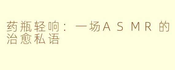 药瓶轻响:一场ASMR的治愈私语