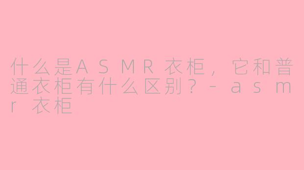 什么是ASMR衣柜，它和普通衣柜有什么区别？