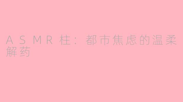 ASMR柱：都市焦虑的温柔解药