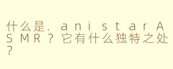 什么是.anistarASMR？它有什么独特之处？