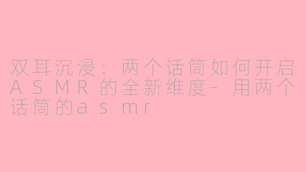 双耳沉浸：两个话筒如何开启ASMR的全新维度-用两个话筒的asmr
