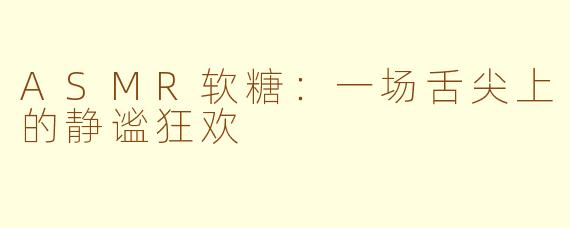 ASMR软糖:一场舌尖上的静谧狂欢