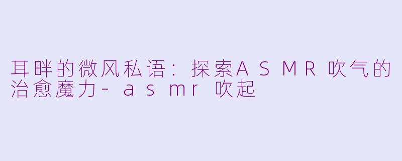 耳畔的微风私语:探索ASMR吹气的治愈魔力-asmr吹起