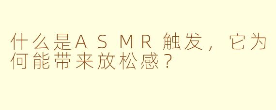 什么是ASMR触发，它为何能带来放松感？